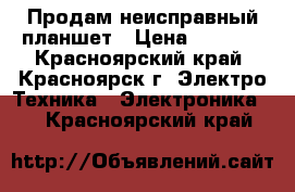 Продам неисправный планшет › Цена ­ 1 500 - Красноярский край, Красноярск г. Электро-Техника » Электроника   . Красноярский край